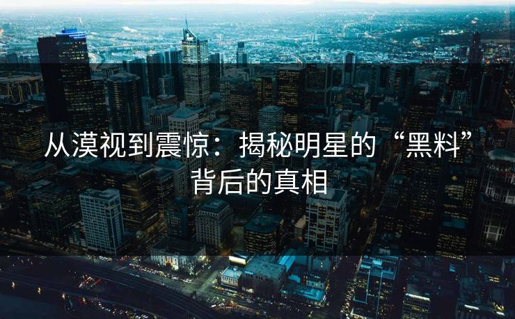从漠视到震惊：揭秘明星的“黑料”背后的真相