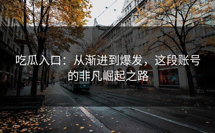 吃瓜入口：从渐进到爆发，这段账号的非凡崛起之路