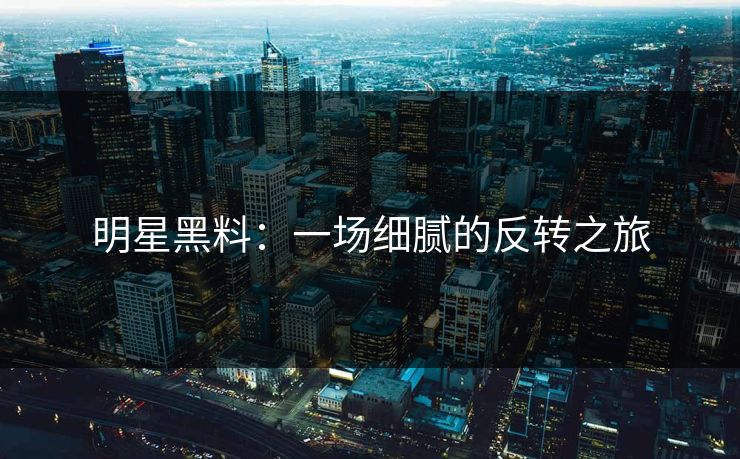 明星黑料：一场细腻的反转之旅
