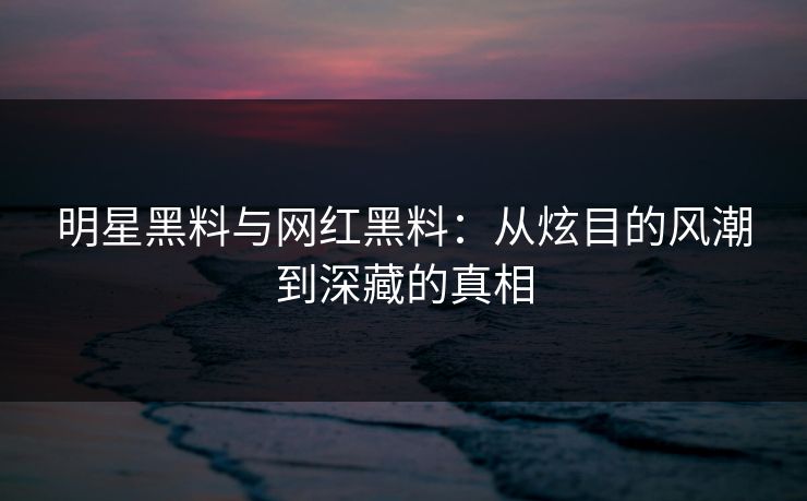 明星黑料与网红黑料：从炫目的风潮到深藏的真相