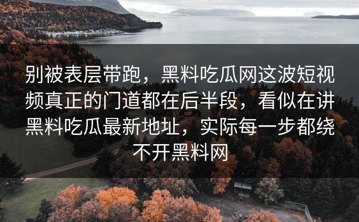 别被表层带跑，黑料吃瓜网这波短视频真正的门道都在后半段，看似在讲黑料吃瓜最新地址，实际每一步都绕不开黑料网